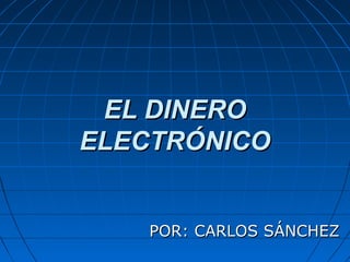 EL DINEROEL DINERO
ELECTRÓNICOELECTRÓNICO
POR: CARLOS SÁNCHEZPOR: CARLOS SÁNCHEZ
 