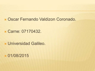  Oscar Fernando Valdizon Coronado.
 Carne: 07170432.
 Universidad Galileo.
 01/08/2015
 