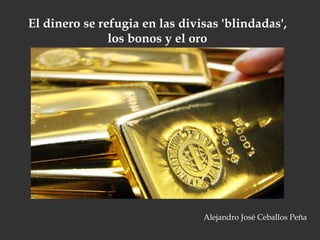 El dinero se refugia en las divisas 'blindadas',
los bonos y el oro
Alejandro José Ceballos Peña
 