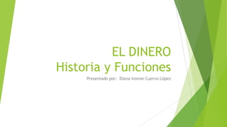 EL DINERO
Historia y Funciones
Presentado por: Diana Ivonne Cuervo López
 