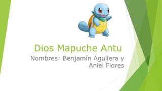 Dios Mapuche Antu
Nombres: Benjamín Aguilera y
Aniel Flores
 