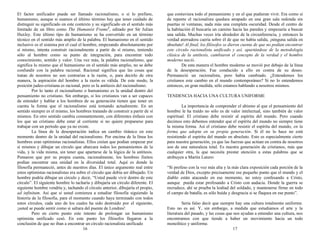 El factor unificador puede ser llamado racionalismo, o si lo prefiere,
humanismo, aunque si usamos el último término hay que tener cuidado de
distinguir su significado en este contexto y su significado en el sentido más
limitado de un libro como The Humanist Frame2
, editado por Sir Julian
Huxley. Este último tipo de humanismo se ha convertido en un término
técnico en el sentido más amplio de la palabra. El humanismo en el sentido
inclusivo es el sistema por el cual el hombre, empezando absolutamente por
sí mismo, intenta construir racionalmente a partir de sí mismo, teniendo
sólo al hombre como su punto de integración, para encontrar todo
conocimiento, sentido y valor. Una vez más, la palabra racionalismo, que
significa lo mismo que el humanismo en el sentido más amplio, no se debe
confundir con la palabra racional. Racional significa que las cosas que
tratan de nosotros no son contrarias a la razón, o, para decirlo de otra
manera, la aspiración del hombre a la razón es válida. De este modo, la
posición judeo-cristiana es racional, pero es la antítesis del racionalismo.
Por lo tanto el racionalismo o humanismo es la unidad dentro del
pensamiento no cristiano. Sin embargo, si los cristianos van a ser capaces
de entender y hablar a los hombres de su generación tienen que tener en
cuenta la forma que el racionalismo está tomando actualmente. En un
sentido siempre es el mismo, los hombres tratando de construir a partir de sí
mismos. En otro sentido cambia constantemente, con diferentes énfasis con
los que un cristiano debe estar al corriente si no quiere prepararse para
trabajar con un período que ya no existe.
La línea de la desesperación indica un cambio titánico en este
momento dentro de la unidad del racionalismo. Por encima de la línea los
hombres eran optimistas racionalistas. Ellos creían que podían empezar por
sí mismos y dibujar un círculo que abarcara todos los pensamientos de la
vida, y la vida misma, sin tener que apartarse de la lógica de la antítesis.
Pensaron que por su propia cuenta, racionalmente, los hombres finitos
podían encontrar una unidad en la diversidad total. Aquí es donde la
filosofía permaneció, antes de nuestros días. El único argumento real entre
estos optimistas racionalistas era sobre el círculo que debía ser dibujado. Un
hombre podría dibujar un círculo y decir, “Usted puede vivir dentro de este
círculo”. El siguiente hombre lo tacharía y dibujaría un círculo diferente. El
siguiente hombre vendría y, tachando el círculo anterior, dibujaría el propio,
ad infinitum. Así que si usted comienza a estudiar filosofía siguiendo la
historia de la filosofía, para el momento cuando haya terminado con todos
estos círculos, cada uno de los cuales ha sido destruido por el siguiente,
¡usted se puede sentir como si saltara del puente de Londres!
Pero en cierto punto este intento de prolongar un humanismo
optimista unificado cesó. En este punto los filósofos llegaron a la
conclusión de que no iban a encontrar un círculo racionalista unificado
16
que contuviera todo el pensamiento y en el que pudieran vivir. Era como si
de repente el racionalista quedara atrapado en una gran sala redonda sin
puertas ni ventanas, nada más una completa oscuridad. Desde el centro de
la habitación él buscaría un camino hacia las paredes y empezaría a buscar
una salida. Muchas veces iría alrededor de la circunferencia, y entonces la
verdad aterradora caería sobre él de que no había salida, ¡ninguna salida en
absoluto! Al final, los filósofos se dieron cuenta de que no podían encontrar
este círculo racionalista unificado y así, apartándose de la metodología
clásica de la antítesis, cambiaron el concepto de la verdad y el hombre
moderno nació.
De esta manera el hombre moderno se movió por debajo de la línea
de la desesperación. Fue conducido a ello en contra de su deseo.
Permaneció un racionalista, pero había cambiado. ¿Entendemos los
cristianos este cambio en el mundo contemporáneo? Si no lo entendemos
entonces, en gran medida, sólo estamos hablando a nosotros mismos.
TENDENCIA HACIA UNA CULTURA UNIFORME
La importancia de comprender el abismo al que el pensamiento del
hombre le ha traído no sólo es de valor intelectual, sino también de valor
espiritual. El cristiano debe resistir al espíritu del mundo. Pero cuando
decimos esto debemos entender que el espíritu del mundo no siempre tiene
la misma forma. Así el cristiano debe resistir el espíritu del mundo, en la
forma que adopta en su propia generación. Si él no lo hace no está
resistiendo el espíritu del mundo en absoluto. Esto es especialmente cierto
para nuestra generación, ya que las fuerzas que actúan en contra de nosotros
son de una naturaleza total. Es nuestra generación de cristianos, más que
cualquier otra, la que necesita prestar atención a estas palabras que se
atribuyen a Martín Lutero:
“Si profeso con la voz más alta y la más clara exposición cada porción de la
verdad de Dios, excepto precisamente ese pequeño punto que el mundo y el
diablo están atacando en ese momento, no estoy confesando a Cristo,
aunque pueda estar profesando a Cristo con audacia. Donde la guerra se
recrudece, ahí se prueba la lealtad del soldado, y mantenerse firme en todo
el campo de batalla, es sólo huida y desgracia si se flaquea en ese punto”.
Sería falso decir que siempre hay una cultura totalmente uniforme.
Esto no es así. Y, sin embargo, a medida que estudiamos el arte y la
literatura del pasado, y las cosas que nos ayudan a entender una cultura, nos
encontramos con que tiende a haber un movimiento hacia un todo
monolítico y uniforme.
17
 