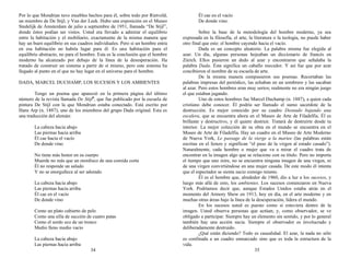 Por lo que Mondrian tuvo muebles hechos para él, sobre todo por Rietveld,
un miembro de De Stijl, y Van der Leek. Hubo una exposición en el Museo
Stedelijk de Ámsterdam de julio a septiembre de 1951, llamada “De Stijl”,
donde éstos podían ser vistos. Usted era llevado a admirar el equilibrio
entre la habitación y el mobiliario, exactamente de la misma manera que
hay un buen equilibrio en sus cuadros individuales. Pero si un hombre entra
en esa habitación no habría lugar para él. Es una habitación para el
equilibrio abstracto, no para el hombre. Esta es la conclusión que el hombre
moderno ha alcanzado por debajo de la línea de la desesperación. Ha
tratado de construir un sistema a partir de sí mismo, pero este sistema ha
llegado al punto en el que no hay lugar en el universo para el hombre.
DADA, MARCEL DUCHAMP, LOS SUCESOS Y LOS AMBIENTES
Tengo un poema que apareció en la primera página del último
número de la revista llamada De Stijl6
, que fue publicado por la escuela de
pintura De Stijl con la que Mondrian estaba conectado. Está escrito por
Hans Arp (n. 1887), uno de los miembros del grupo Dada original. Esta es
una traducción del alemán:
La cabeza hacia abajo
Las piernas hacia arriba
Él cae hacia el vacío
De donde vino
No tiene más honor en su cuerpo
Muerde no más que un mordisco de una comida corta
Él no responde un saludo
Y no se enorgullece al ser adorado
La cabeza hacia abajo
Las piernas hacia arriba
Él cae en el vacío
De donde vino
Como un plato cubierto de pelo
Como una silla de succión de cuatro patas
Como el sordo eco de un tronco
Medio lleno medio vacío
La cabeza hacia abajo
Las piernas hacia arriba
34
Él cae en el vacío
De donde vino.
Sobre la base de la metodología del hombre moderno, ya sea
expresada en la filosofía, el arte, la literatura o la teología, no puede haber
otro final que este: el hombre cayendo hacia el vacío.
Dada es un concepto aleatorio. La palabra misma fue elegida al
azar. Un día, algunas personas hojeaban un diccionario de francés en
Zúrich. Ellos pusieron un dedo al azar y encontraron que señalaba la
palabra Dada. Ésta significa un caballo mecedor. Y así fue que por azar
concibieron el nombre de su escuela de arte.
De la misma manera compusieron sus poemas. Recortaban las
palabras impresas del periódico, las echaban en un sombrero y las sacaban
al azar. Pero estos hombres eran muy serios; realmente no era ningún juego
el que estaban jugando.
Uno de estos hombres fue Marcel Duchamp (n. 1887), a quien cada
cristiano debe conocer. Él podría ser llamado el sumo sacerdote de la
destrucción. Es mejor conocido por su cuadro Desnudo bajando una
escalera, que se encuentra ahora en el Museo de Arte de Filadelfia. Él es
brillante y destructivo, y él quiere destruir. Tratará de destruirte desde tu
interior. La mejor colección de su obra en el mundo se encuentra en el
Museo de Arte de Filadelfia. Hay un cuadro en el Museo de Arte Moderno
de Nueva York, Le passage de la vierge a la mariee (las palabras están
escritas en el lienzo y significan “el paso de la virgen al estado casado”).
Naturalmente, cada hombre o mujer que va a mirar el cuadro trata de
encontrar en la imagen algo que se relacione con su título. Pero no importa
el tiempo que uno mire, no se encuentra ninguna imagen de una virgen, ni
de una virgen convirtiéndose en una mujer casada. De este modo él intenta
que el espectador se sienta sucio consigo mismo.
Él es el hombre que, alrededor de 1960, dio a luz a los sucesos, y
luego más allá de esto, los ambientes. Los sucesos comenzaron en Nueva
York. Podríamos decir que, aunque Estados Unidos estaba atrás en el
momento del Armory Show en 1913, hoy en día, en el arte moderno y en
muchas otras áreas bajo la línea de la desesperación, lidera el mundo.
En los sucesos usted es puesto como si estuviera dentro de la
imagen. Usted observa personas que actúan; y, como observador, se ve
obligado a participar. Siempre hay un elemento sin sentido, y por lo general
también hay una acción sucia. Siempre el observador es involucrado y
deliberadamente destruido.
¿Qué están diciendo? Todo es casualidad. El azar, la nada no sólo
es confinada a un cuadro enmarcado sino que es toda la estructura de la
vida.
35
 