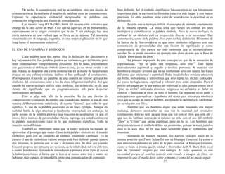 De hecho, la comunicación real no se establece, sino una ilusión de
comunicación se da mediante el empleo de palabras ricas en connotaciones.
Expresar la experiencia existencial inexpresable en palabras con
connotación religiosa da una ilusión de comunicación.
Carl Gustav Jung (1875-1961) habla del inconsciente colectivo que
emerge de la raza como un todo. Creo que se equivoca en su pensamiento,
especialmente en el origen evolutivo que le da. Y sin embargo, hay una
cierta memoria en una cultura que se lleva en su idioma. Tal memoria
relacionada con el lenguaje, sugeriría, es una mejor explicación de lo que
Jung llama el inconsciente colectivo1
.
EL USO DE PALABRAS Y SÍMBOLOS
Cada palabra tiene dos partes. Hay la definición del diccionario y
hay la connotación. Las palabras pueden ser sinónimas, por definición, pero
tener connotaciones completamente diferentes. Por lo tanto, encontramos
con que cuando se utiliza un símbolo como la cruz, ya sea en un escrito o en
una pintura, se despierta una cierta connotación en la mente de las personas
criadas en una cultura cristiana, incluso si han rechazado el cristianismo.
(Por supuesto, el uso de las palabras de esta manera no sólo se aplica a los
símbolos del cristianismo, sino a los de otras religiones también). Así que
cuando la nueva teología utiliza tales palabras, sin definición, se da una
ilusión de significado que es pragmáticamente útil para despertar
motivaciones profundas.
Esto es algo más allá de la emoción. Se da una ilusión de
comunicación y contenido de manera que, cuando una palabra se usa de esta
manera deliberadamente indefinida, el oyente “piensa” que sabe lo que
significa. El uso de la palabra panteísmo es un buen ejemplo. Aunque en
realidad habla de algo absoluta y finalmente impersonal, sin embargo, la
parte teísmo de la palabra provoca una reacción de aceptación, ya que el
teísmo lleva matices de personalidad. Ahora, suponga que usted sustituyera
la palabra pan-todo-ismo (que es lo que realmente significa). Toda la
reacción sería diferente.
También es importante notar que la nueva teología ha tratado de
aprovechar el prestigio que rodea el uso de la palabra símbolo en el mundo
científico; pero con un concepto de símbolo totalmente cambiado. En la
ciencia el uso de símbolo es valioso porque está bien definido para al menos
dos personas, la persona que lo usa y al menos otra. Se dice que cuando
Einstein propuso por primera vez su teoría de la relatividad, tal vez sólo tres
o cuatro hombres en el mundo la entendieron a primera vista. Pero él nunca
la hubiera escrito en la forma que lo hizo si al menos estos tres o cuatro no
hubieran sido capaces de entenderla como una comunicación de contenido
56
bien definida. Así el símbolo científico se ha convertido en una herramienta
importante para la escritura de fórmulas cada vez más largas y con mayor
precisión. En otras palabras, tiene valor de acuerdo con la exactitud de su
definición.
Pero la nueva teología utiliza el concepto de símbolo exactamente
de la manera opuesta. La única cosa que tienen en común los usos
teológicos y científicos es la palabra símbolo. Para la nueva teología, la
utilidad de un símbolo está en proporción directa a su oscuridad. Hay
connotación, como en la palabra dios, pero no hay definición. El secreto de
la fuerza de la Neo-ortodoxia es que estos símbolos religiosos con una
connotación de personalidad dan una ilusión de significado, y como
consecuencia de ello parece ser más optimista que el existencialismo
secular. No se puede encontrar un ejemplo más claro de esto que la frase de
Tillich “Dios detrás de Dios”.
La primera impresión de este concepto es que da la sensación de
espiritualidad. “Yo no pido una respuesta, sólo creo”. Esto suena
marcadamente espiritual y engaña a muchas personas. A menudo son
hombres y mujeres jóvenes que no se conforman sólo con repetir las frases
del status quo intelectual o espiritual. Están insatisfechos con una ortodoxia
sin brillo, polvorienta, e introvertida que sólo repite los clichés conocidos.
La nueva teología suena espiritual y vibrante pero están atrapados. Pues el
precio que pagan por lo que parece ser espiritual es alto, porque operar en el
“piso de arriba” utilizando términos religiosos no definidos es fallar en
conocer y funcionar al nivel de todo el hombre. La respuesta no es pedir a
estas personas que vuelvan a la pobreza del status quo, sino a una ortodoxia
viva que se ocupe de todo el hombre, incluyendo lo racional y lo intelectual,
en su relación con Dios.
Siempre que los hombres digan que están buscando una mayor
realidad, debemos mostrarles de una vez la realidad del verdadero
cristianismo. Esto es real, ya que tiene que ver con el Dios que está ahí y
que nos ha hablado acerca de sí mismo; no sólo con el uso del símbolo
“dios” o “Cristo” que suena espiritual, pero no lo es. Los hombres que
simplemente usan el símbolo deben ser pesimistas, porque la mera palabra
dios o la idea dios no es una base suficiente para el optimismo que
muestran.
Hablando de manera racional, los nuevos teólogos están en la
misma posición que Pierre Schaeffer con su Musique Concrete. Es como si
nos estuvieran pidiendo un salto de fe para escuchar la Musique Concrete,
como si fuera la misma que la unidad y diversidad de J. S. Bach. Este es el
tipo de “creísmo” exigido por esta teología. El salto optimista es una
necesidad porque el hombre todavía está creado a imagen de Dios, sin
importar lo que él pueda decir sobre sí mismo, y como tal no puede seguir
57
 