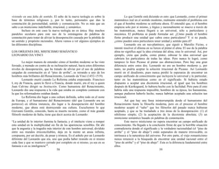 viviendo en una falta de sentido. El salto de la nueva teología es sobre la
base de términos religiosos y, por lo tanto, personales que dan la
connotación de personalidad, sentido y comunicación. No es más que un
salto a un misticismo indefinible, irracional, y semántico.
Incluso en este caso la nueva teología no es única. Hay muchos
paralelos seculares para este uso de la estratagema de palabras de
connotación para tratar de aliviar la desesperación causada por la pérdida de
un sentido y propósito racionales. Ahora vamos a ver algunos ejemplos en
las diferentes disciplinas.
LOS ORÍGENES DEL MISTICISMO SEMÁNTICO
LEONARDO DA VINCI
La mejor manera de entender cómo el hombre moderno se ha visto
forzado, a menudo en contra de su inclinación natural, hacia estos diferentes
niveles de desesperación, que ha tratado de aliviar por el uso de palabras
cargadas de connotación en el “piso de arriba”, es mirando a uno de los
hombres más brillantes del Renacimiento, Leonardo da Vinci (1452-1519).
Leonardo murió cuando La Reforma estaba empezando. Francisco
I, rey de Francia, quien lo llevó a Francia, donde murió, era el rey a quien
Juan Calvino dirigió su Institución. Como humanista del Renacimiento,
Leonardo dio una respuesta a la vida que estaba en completo contraste con
la que los reformadores estaban dando.
La Reforma dio lugar a una cultura definida, sobre todo en el norte
de Europa, y el humanismo del Renacimiento (del que Leonardo era un
portavoz) en última instancia, dio lugar a la desesperación del hombre
moderno, que ahora está destruyendo esa cultura. Escuchemos lo que
Giovanni Gentile, conocido, hasta su muerte reciente, como el más grande
filósofo moderno de Italia, tiene que decir acerca de Leonardo:
“La unidad de lo interior ilumina la fantasía; y el intelecto viene a romper
esta unidad en la multiplicidad sin fin de las apariencias sensibles. De ahí
que la angustia y la tragedia más interior de este hombre universal, dividido
entre sus mundos irreconciliables, deja en la mente un ansia infinita,
compuesta, por así decirlo, de pesar y tristeza. Es el anhelo por un Leonardo
diferente del Leonardo que era, uno que podía haber reunido en sí mismo
cada fase y que se mantuvo cerrado por completo en sí mismo, ya sea en su
fantasía o en su inteligencia”2
.
58
Lo que Gentile está diciendo es esto: que Leonardo, como el primer
matemático real en el sentido moderno, realmente entendió el problema con
el que el hombre moderno se enfrenta ahora. Él entendió que, si el hombre
empieza solo por sí mismo, y lógica y racionalmente se mueve a través de
las matemáticas, nunca llegará a un universal, sólo a particulares y
mecánica. El problema se puede formular así: ¿Cómo puede el hombre
finito producir una unidad que cubra estos particulares? Y si no puede,
¿cómo pueden estos particulares tener unidad y sentido para él?
Leonardo era un neo-platónico, que siguió a Marsilio Ficino, e
intentó resolver el dilema en su lienzo al pintar el alma. El uso de la palabra
alma no significa aquí la idea cristiana del alma, sino lo universal. Así, por
ejemplo, creía que podía, como pintor, esbozar la idea universal que
cubriera los particulares de todas las ideas. Pero nunca lo logró, como
tampoco lo hizo Picasso al pintar sus abstracciones. Pero hay una gran
diferencia entre estos dos. Leonardo no era un hombre moderno y, por
tanto, no podría aceptar la solución irracional de Picasso. Así Leonardo
murió en el desaliento, pues nunca perdió la esperanza de encontrar un
campo unificado de conocimiento que incluyera lo universal y lo particular;
tanto en las matemáticas como en el significado. Si hubiera estado
dispuesto a aceptar una dicotomía irracional, al igual que los hombres
después de Kierkegaard, lo hubiera hecho con la facilidad. Pero para él esto
habría sido una respuesta imposible; hombres de su época, los humanistas,
aunque pudieron haberlo hecho, nunca habrían aceptado una solución tan
irracional.
Así que hay una línea ininterrumpida desde el humanismo del
Renacimiento hasta la filosofía moderna, pero en el proceso el hombre
moderno aceptó el “salto” que los filósofos del pasado nunca hubieran
aceptado, y que se ha trasladado a tres áreas de la desesperación: (1) el
nihilismo simple; (2) la aceptación de la dicotomía absoluta; (3) un
misticismo semántico basado en palabras de connotación.
Este nuevo misticismo no espera encontrar un campo unificado de
conocimiento. Ha llegado a la conclusión firme de que la horrible situación
contradictoria donde el significado y la verdadera racionalidad (el “piso de
arriba” y el “piso de abajo”) están separados de manera irrevocable, es
intrínseca a la naturaleza del universo. Por otro parte, el viejo romanticismo
nunca renunció a la búsqueda de encontrar una unidad racional entre el
“piso de arriba” y el “piso de abajo”. Esta es la diferencia fundamental entre
ellos.
59
 