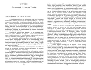 CAPÍTULO 1
Encontrando el Punto de Tensión
COMUNICÁNDOME CON UNO DE MI CLASE
La comunicación significa que una idea que tengo en mi mente pasa
por mis labios (o dedos en la mayoría de las formas artísticas) y llega a la
mente de otra persona. Una comunicación adecuada significa que cuando
llega a la mente del receptor es sustancialmente la misma que cuando dejó
la mía. Esto no significa que será completamente la misma, pero que él, sin
embargo, se ha dado cuenta sustancialmente del punto que deseo transmitir.
Las palabras que usamos son sólo una herramienta para traducir las ideas
que deseamos comunicar; no estamos tratando de transmitir simplemente
una sucesión de sonidos verbales.
Debido a que debemos usar palabras a fin de comunicar ideas,
puede haber varios problemas de lenguaje. Los más obvios surgen en
cuanto a las diferencias entre los diferentes grupos lingüísticos. Si queremos
hablar con un hombre, primero debemos aprender su idioma.
Otra diferencia es la del tiempo. En el transcurso de la historia el
lenguaje cambia de significado, de modo que las mismas palabras pueden
no tener el mismo significado hoy que en una época anterior. El lenguaje
cambia naturalmente su significado a medida que pasa el tiempo, y esto es
verdad hoy en día con las grandes diferencias por encima y por debajo de la
línea de la desesperación.
Otra barrera lingüística viene cuando tratamos de hablar con
personas de un trasfondo social muy diferente del nuestro, por ejemplo,
aquellas que viven en los barrios marginados.
En ninguno de estos casos los problemas de lenguaje se resuelven
automáticamente. Si deseamos comunicarnos, entonces debemos emplear
tiempo y esfuerzo para aprender el uso del lenguaje de nuestros oyentes
para que entiendan lo que intentamos transmitir. Esto es particularmente
difícil hoy para un cristiano, que quiere usar una palabra como “Dios” o
“culpa” en un sentido estrictamente definido, más que como una palabra de
connotación, porque los conceptos de estas palabras han sido cambiados
universalmente. En un caso como este, o debemos intentar encontrar una
palabra sinónima sin una connotación falsa, o bien tenemos que definir la
118
palabra detenidamente cuando la usamos, para que nos aseguremos de que
nuestro oyente entienda lo más plenamente posible lo que estamos
comunicando. En este último caso ya no usamos la palabra como una
palabra técnica en el sentido de que asumimos una definición común.
Yo sugeriría que si la palabra (o frase) que solemos usar no es más
que un cliché evangélico ortodoxo que se ha convertido en un término
técnico entre los cristianos, entonces debemos estar dispuestos a dejarlo
cuando salimos de nuestro propio círculo estrecho para hablar con los
hombres acerca de nosotros. Si, por el contrario, la palabra es indispensable,
como la palabra “Dios”, entonces deberíamos hablar lo suficiente detallado
para darnos a entender. Las palabras técnicas, si se utilizan sin una
explicación suficiente, pueden implicar que las personas en realidad no
escuchen el mensaje cristiano y que nosotros mismos, en nuestras iglesias y
misiones, nos hemos convertido en un grupo lingüístico introvertido y
aislado.
A medida que pasamos a considerar más detalladamente cómo
podemos hablar a los hombres del siglo XX, en primer lugar debemos
enfatizar que no podemos aplicar reglas mecánicas. Nosotros, de toda la
gente, debemos darnos cuenta de esto, porque como cristianos creemos que
la personalidad realmente existe y es importante. Podemos establecer
algunos principios generales, pero no puede haber una aplicación
automática. Si somos verdaderamente personales, como fuimos creados por
Dios, entonces cada individuo diferirá de todos los demás. Por lo tanto,
cada hombre debe ser tratado como un individuo, no como un caso, una
estadística o una máquina. Si trabajamos con estas personas, no podemos
aplicar mecánicamente las cosas de las que hemos hablado en este libro.
Debemos mirar al Señor en oración, y a la obra del Espíritu Santo, para el
uso efectivo de estas cosas.
Además, debemos recordar que la persona a quien estamos
hablando, por muy lejos que esté de la fe cristiana, es portadora de la
imagen de Dios. Ella tiene un gran valor y nuestra comunicación con ella
debe ser en amor genuino. El amor no es una cosa fácil; no es sólo un
impulso emocional, sino un intento de ponerse en el lugar de la otra persona
y ver cómo le parecen sus problemas. El amor es una preocupación genuina
por el individuo. Como Jesucristo nos recuerda, debemos amarlo “como a
nosotros mismos”. Este es el lugar para comenzar. Por lo tanto, estar
comprometido en un “testimonio” personal como un deber o porque nuestro
círculo cristiano ejerce una presión social sobre nosotros, es perder todo el
punto. La razón por la que lo hacemos es que aquel ante nosotros es
portador de la imagen de Dios, y él es un individuo que es único en el
mundo. Este tipo de comunicación no es barato. Entender y hablar a
personas del siglo XX, sinceras pero totalmente confundidas, es costoso.
119
 