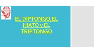 EL DIPTONGO,EL
HIATO y EL
TRIPTONGO
 