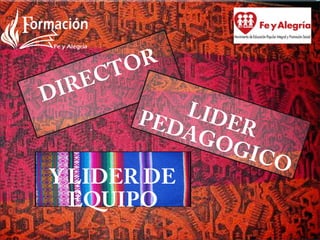 DIRECTOR
LIDERPEDAGOGICO
Y LIDER DE
EQUIPO
 