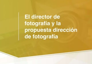 El director de
fotografía y la
propuesta dirección
de fotografía
 