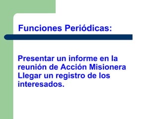Funciones Periódicas:
Presentar un informe en la
reunión de Acción Misionera
Llegar un registro de los
interesados.

 