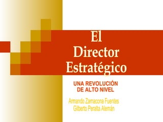 El Director Estratégico UNA REVOLUCIÓN  DE ALTO NIVEL Armando Zamacona Fuentes Gilberto Peralta Alemán 