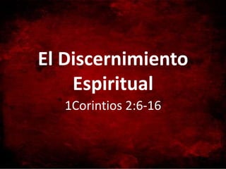 El Discernimiento
Espiritual
1Corintios 2:6-16
 