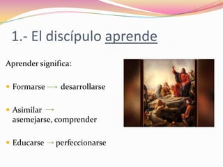1.- El discípulo aprendeAprender significa: Formarse        desarrollarseAsimilar        asemejarse, comprenderEducarse      perfeccionarse