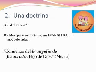 2.- Una doctrina¿Cuál doctrina?R.- Más que una doctrina, un EVANGELIO, un modo de vida... “Comienzo del Evangelio de Jesucristo, Hijo de Dios.” (Mc. 1,1)