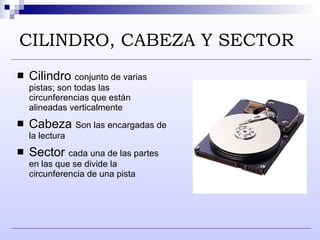 CILINDRO, CABEZA Y SECTOR   Cilindro  conjunto de varias pistas; son todas las circunferencias que están alineadas verticalmente  Cabeza  Son las encargadas de la lectura Sector  cada una de las partes en las que se divide la circunferencia de una pista 