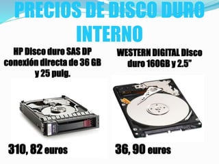 PRECIOS DE DISCO DURO
INTERNO
HP Disco duro SAS DP
conexión directa de 36 GB
y 25 pulg.
WESTERN DIGITAL Disco
duro 160GB y 2.5”
310, 82euros 36, 90 euros
 