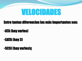 VELOCIDADES
Entre tantas diferencias las más importantes son:
•ATA (hay varios)
•SATA (hay 3)
•SCSI (hay varios)ç
 