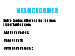 VELOCIDADES
Entre tantas diferencias las más
importantes son:
•
ATA (hay varios)
•
SATA (hay 3)
•
SCSI (hay varios)ç
 
