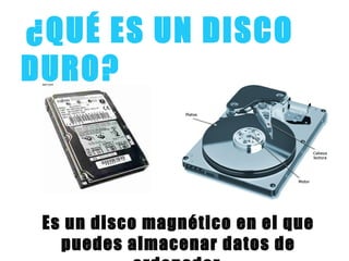 ¿QUÉ ES UN DISCO
DURO?
Es un disco magnético en el que
puedes almacenar datos de
 