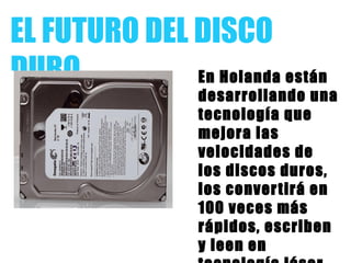 EL FUTURO DEL DISCO
DURO En Holanda están
desarrollando una
tecnología que
mejora las
velocidades de
los discos duros,
los convertirá en
100 veces más
rápidos, escriben
y leen en
 