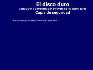 El disco duro Instalación y administración software de los discos duros Copia de seguridad Tenemos un capítulo entero dedicado a este tema. 