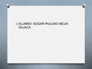 O ALUMNO: EDGAR PAULINO MEJIA
OAJACA
 