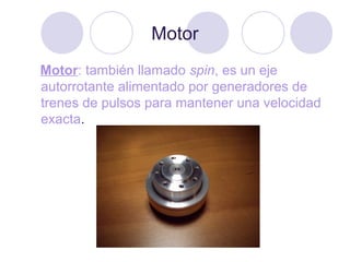 Motor
Motor: también llamado spin, es un eje
autorrotante alimentado por generadores de
trenes de pulsos para mantener una velocidad
exacta.
 