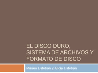 EL DISCO DURO,
SISTEMA DE ARCHIVOS Y
FORMATO DE DISCO
Miriam Esteban y Alicia Esteban
 