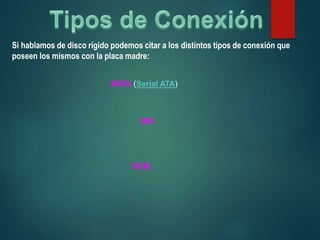 Si hablamos de disco rígido podemos citar a los distintos tipos de conexión que
poseen los mismos con la placa madre:
SATA (Serial ATA)
IDE
SCSI
 