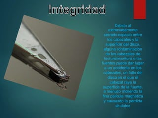 Debido al
extremadamente
cerrado espacio entre
los cabezales y la
superficie del disco,
alguna contaminación
de los cabezales de
lectura/escritura o las
fuentes puede dar lugar
a un accidente en los
cabezales, un fallo del
disco en el que el
cabezal raya la
superficie de la fuente,
a menudo moliendo la
fina película magnética
y causando la perdida
de datos
 