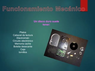 Un disco duro suele
tener:
Platos
Cabezal de lectura
Electroimán
Circuito electrónico
Memoria cache
Bolsita desecante
Caja
tornillos
 