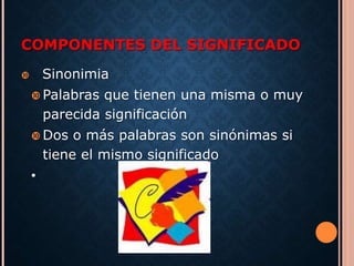 COMPONENTES DEL SIGNIFICADO 
 Sinonimia 
Palabras que tienen una misma o muy 
parecida significación 
Dos o más palabras son sinónimas si 
tiene el mismo significado 
• 
 