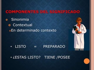 COMPONENTES DEL SIGNIFICADO 
 Sinonimia 
 Contextual 
En determinado contexto 
• LISTO = PREPARADO 
• ¿ESTAS LISTO? TIENE /POSEE 
 