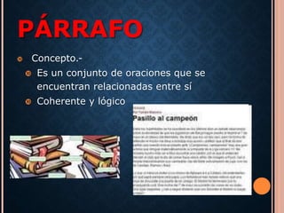 PÁRRAFO 
 Concepto.- 
 Es un conjunto de oraciones que se 
encuentran relacionadas entre sí 
 Coherente y lógico 
 