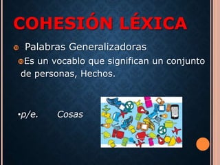 COHESIÓN LÉXICA 
 Palabras Generalizadoras 
Es un vocablo que significan un conjunto 
de personas, Hechos. 
•p/e. Cosas 
 
