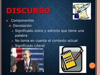 DISCURSO 
 Componentes 
 Denotación 
 Significado único y estricto que tiene una 
palabra 
 No toma en cuenta el contexto actual 
 Significado Literal 
 
