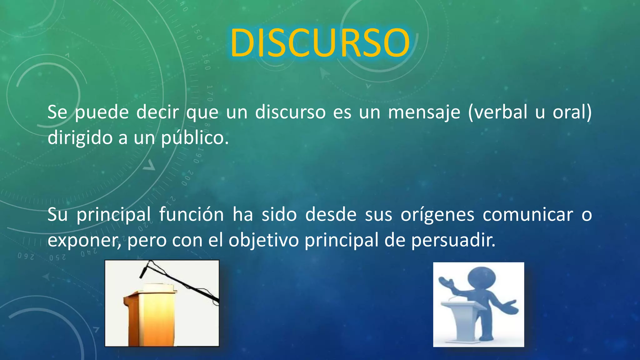 DISCURSO
Se puede decir que un discurso es un mensaje (verbal u oral)
dirigido a un público.
Su principal función ha sido desde sus orígenes comunicar o
exponer, pero con el objetivo principal de persuadir.
 