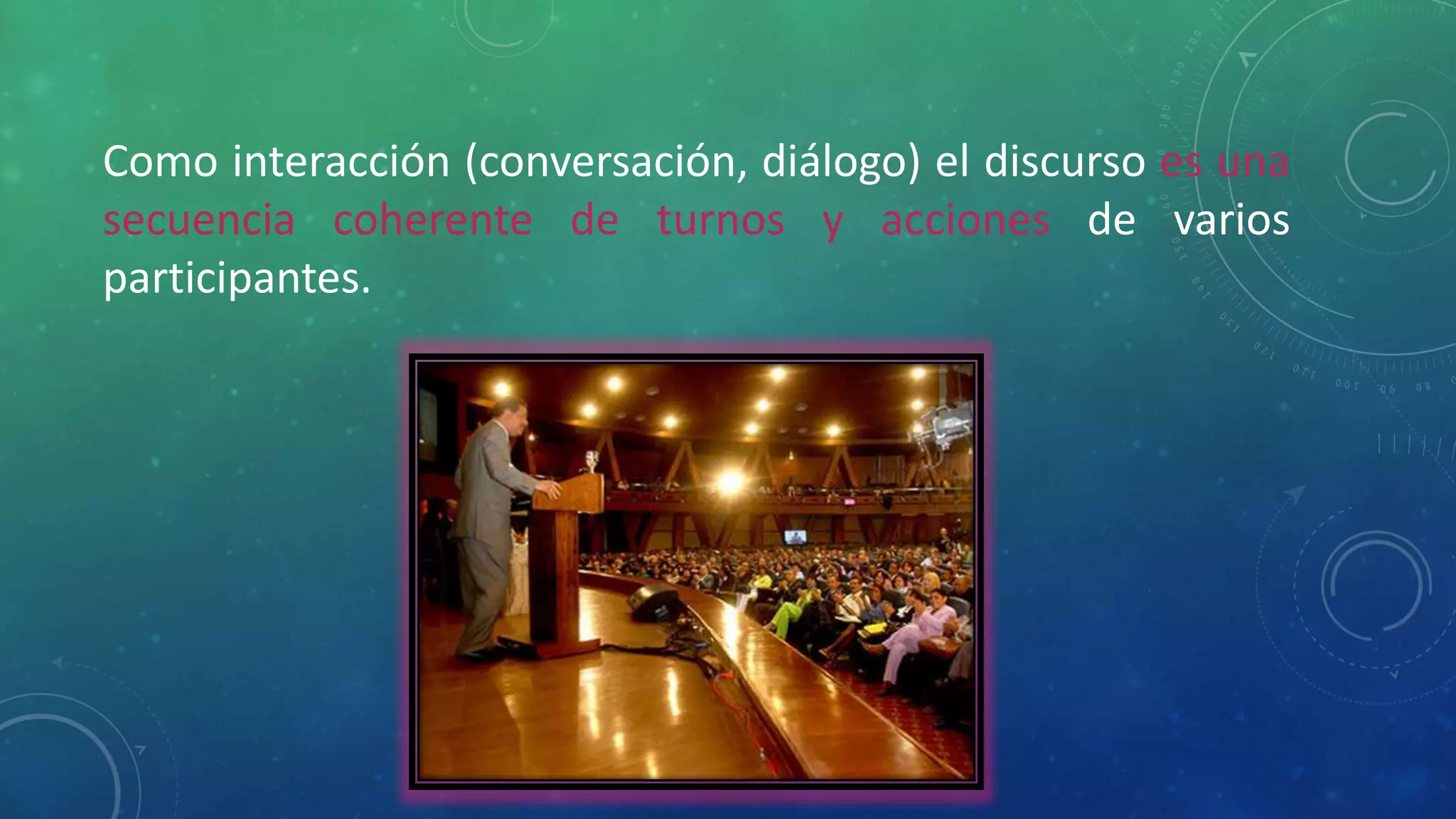Como interacción (conversación, diálogo) el discurso es una
secuencia coherente de turnos y acciones de varios
participantes.
 