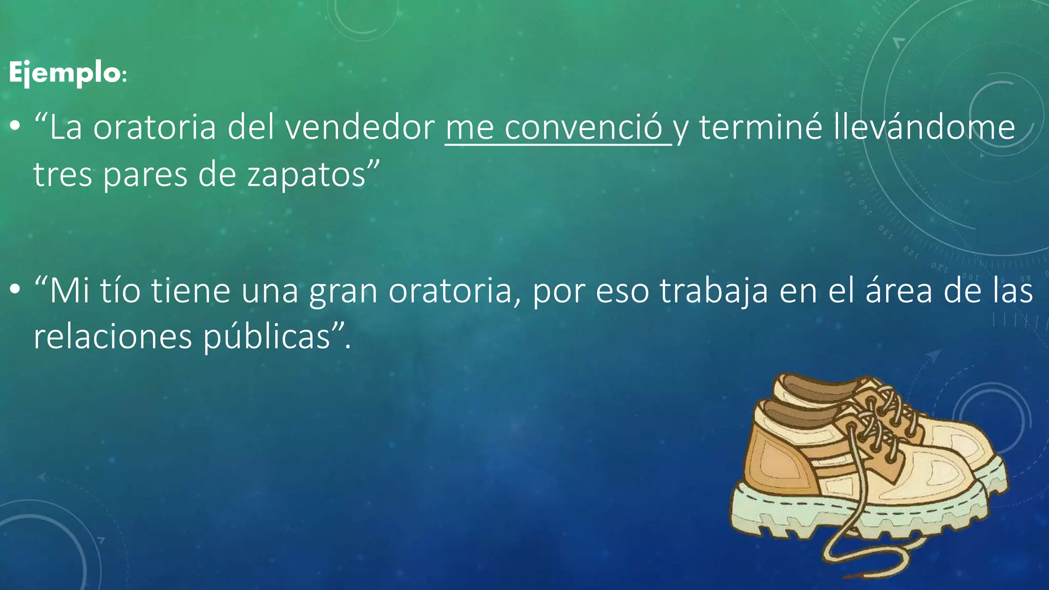 Ejemplo:
• “La oratoria del vendedor me convenció y terminé llevándome
tres pares de zapatos”
• “Mi tío tiene una gran oratoria, por eso trabaja en el área de las
relaciones públicas”.
 