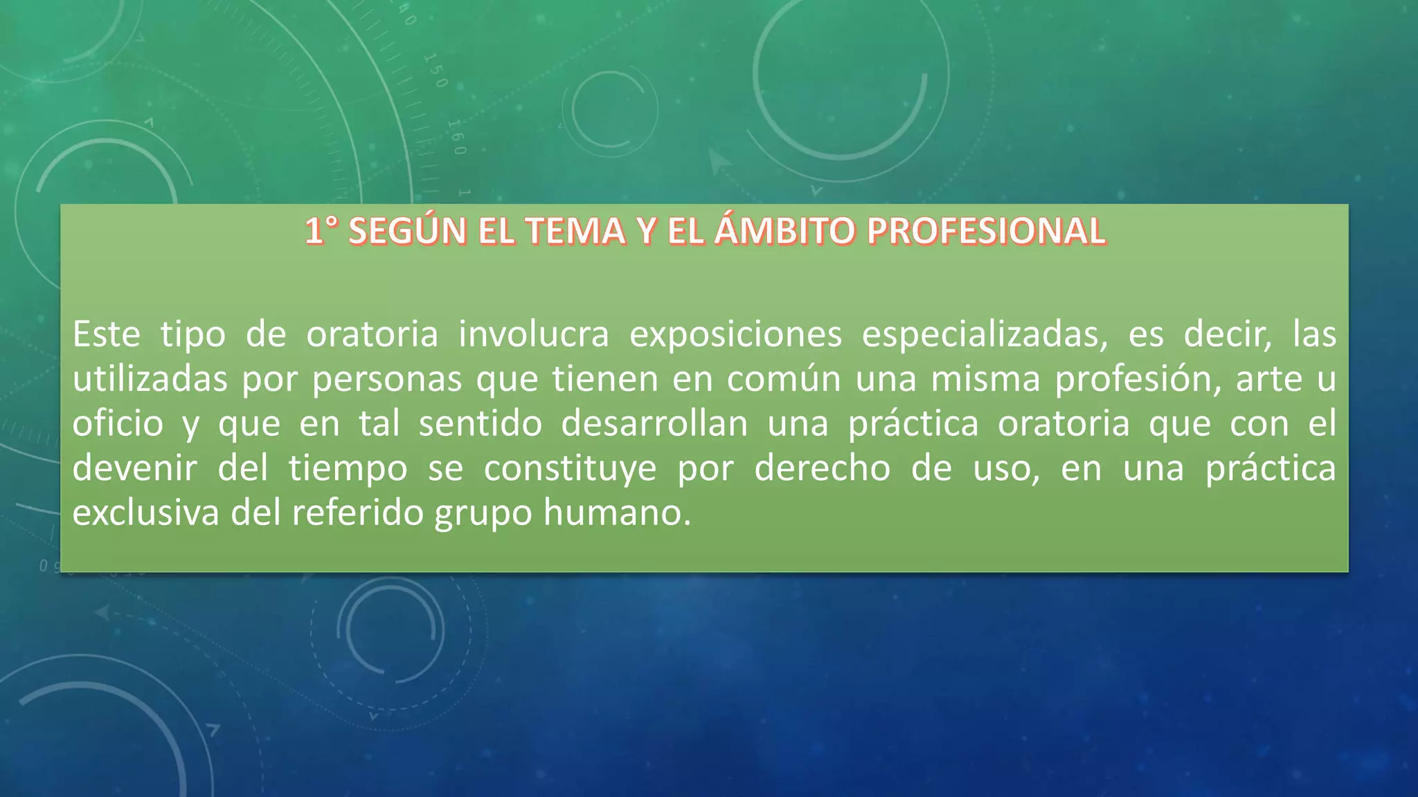 Este tipo de oratoria involucra exposiciones especializadas, es decir, las
utilizadas por personas que tienen en común una misma profesión, arte u
oficio y que en tal sentido desarrollan una práctica oratoria que con el
devenir del tiempo se constituye por derecho de uso, en una práctica
exclusiva del referido grupo humano.
 