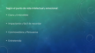 Según el punto de vista intelectual y emocional:
• Clara y Entendible
• Impactante y fácil de recordar
• Conmovedora y Persuasiva
• Entretenida
 