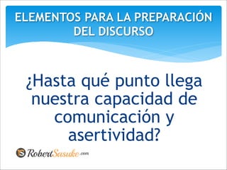 ¿Hasta qué punto llega
nuestra capacidad de
comunicación y
asertividad?
ELEMENTOS PARA LA PREPARACIÓN
DEL DISCURSO
 