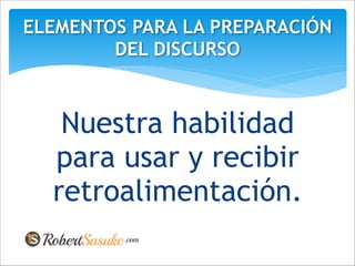 Nuestra habilidad
para usar y recibir
retroalimentación.
ELEMENTOS PARA LA PREPARACIÓN
DEL DISCURSO
 
