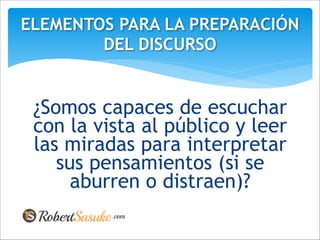 ¿Somos capaces de escuchar
con la vista al público y leer
las miradas para interpretar
sus pensamientos (si se
aburren o distraen)?
ELEMENTOS PARA LA PREPARACIÓN
DEL DISCURSO
 