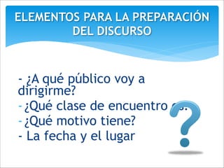 - ¿A qué público voy a
dirigirme?
-¿Qué clase de encuentro es?
-¿Qué motivo tiene?
- La fecha y el lugar
ELEMENTOS PARA LA PREPARACIÓN
DEL DISCURSO
 