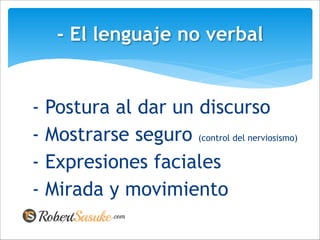 - Postura al dar un discurso
- Mostrarse seguro (control del nerviosismo)
- Expresiones faciales
- Mirada y movimiento
- El lenguaje no verbal
 