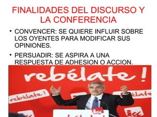 FINALIDADES DEL DISCURSO Y
      LA CONFERENCIA

    CONVENCER: SE QUIERE INFLUIR SOBRE
    LOS OYENTES PARA MODIFICAR SUS
    OPINIONES.

    PERSUADIR: SE ASPIRA A UNA
    RESPUESTA DE ADHESION O ACCION.
 