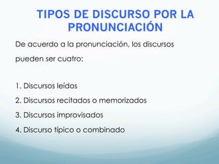 TIPOS DE DISCURSO POR LA
PRONUNCIACIÓN
De acuerdo a la pronunciación, los discursos
pueden ser cuatro:
1. Discursos leídos
2. Discursos recitados o memorizados
3. Discursos improvisados
4. Discurso típico o combinado
 