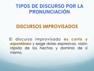 DISCURSOS IMPROVISADOS
El discurso improvisado es corto y
espontáneo y exige dotes expresivas, visión
rápida de los hechos y dominio de sí
mismo.
TIPOS DE DISCURSO POR LA
PRONUNCIACIÓN
 