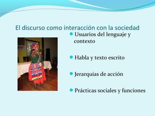 El discurso como interacción con la sociedad
Usuarios del lenguaje y
contexto
Habla y texto escrito
Jerarquías de acción
Prácticas sociales y funciones
 